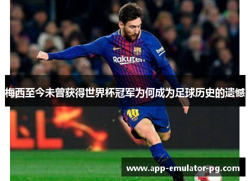 梅西至今未曾获得世界杯冠军为何成为足球历史的遗憾