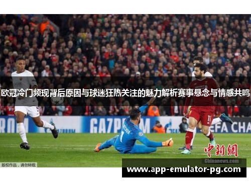 欧冠冷门频现背后原因与球迷狂热关注的魅力解析赛事悬念与情感共鸣