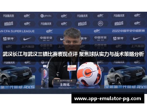 武汉长江与武汉三镇比赛表现点评 聚焦球队实力与战术策略分析