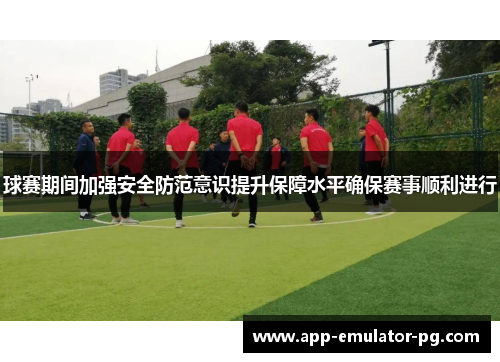 球赛期间加强安全防范意识提升保障水平确保赛事顺利进行