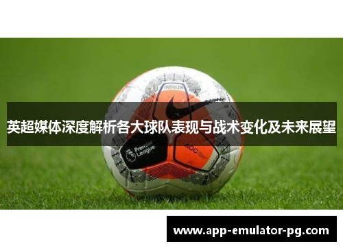 英超媒体深度解析各大球队表现与战术变化及未来展望