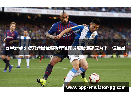 西甲新赛季潜力新星全解析年轻球员崛起谁能成为下一位巨星