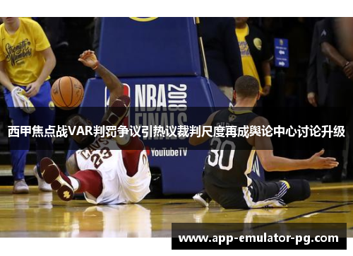 西甲焦点战VAR判罚争议引热议裁判尺度再成舆论中心讨论升级