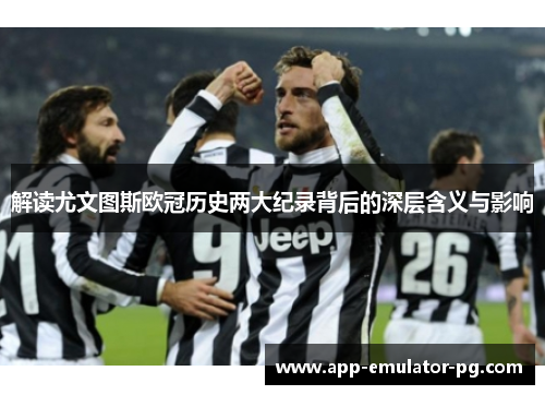 解读尤文图斯欧冠历史两大纪录背后的深层含义与影响