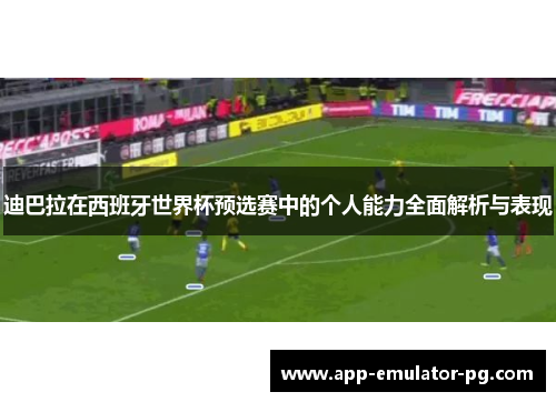 迪巴拉在西班牙世界杯预选赛中的个人能力全面解析与表现