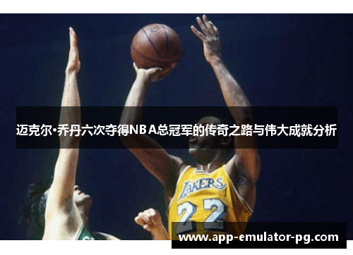 迈克尔·乔丹六次夺得NBA总冠军的传奇之路与伟大成就分析