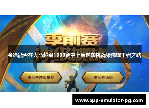 金徐能否在大马超级1000赛中上演逆袭挑战梁伟铿王者之路