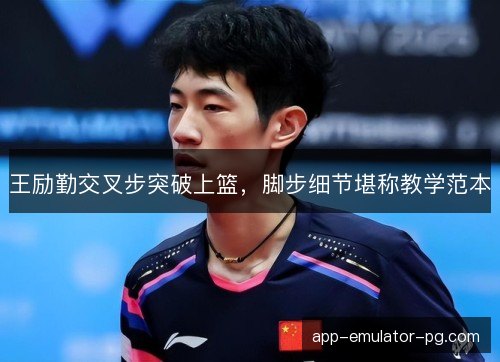 王励勤交叉步突破上篮，脚步细节堪称教学范本
