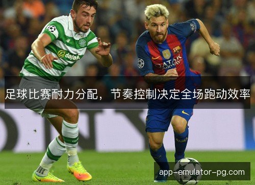 足球比赛耐力分配，节奏控制决定全场跑动效率