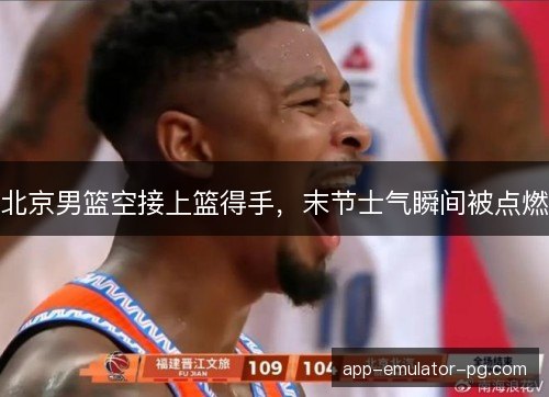 北京男篮空接上篮得手，末节士气瞬间被点燃