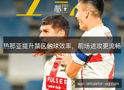 热那亚提升禁区触球效率，前场进攻更流畅