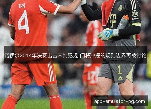 诺伊尔2014年决赛出击未判犯规 门将冲撞的规则边界再被讨论