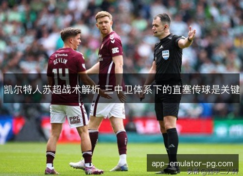 凯尔特人苏超战术解析 三中卫体系下的直塞传球是关键